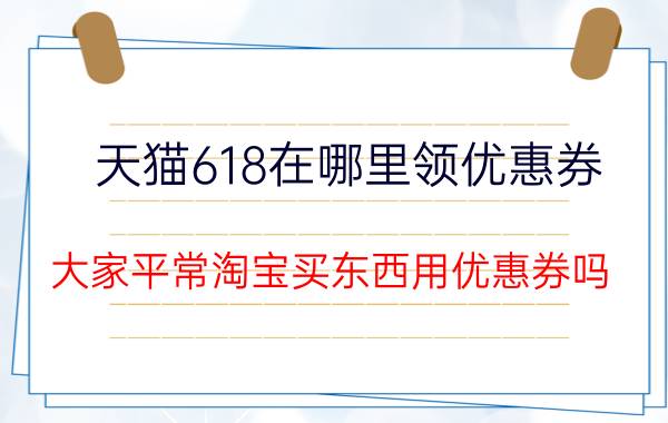 天猫618在哪里领优惠券 大家平常淘宝买东西用优惠券吗？